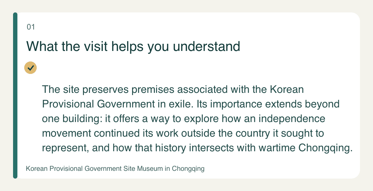 What the visit helps you understand — The site preserves premises associated with the Korean Provisional Government in exile. Its importance extends beyond one building: it offers a way to explore how an independence movement continued its work outside the country it sought to represent, and how that history intersects with wartime Chongqing.