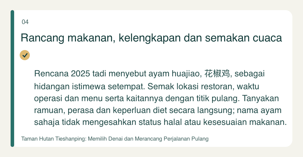 Rancang makanan, kelengkapan dan semakan cuaca — Rencana 2025 tadi menyebut ayam huajiao, 花椒鸡, sebagai hidangan istimewa setempat. Semak lokasi restoran, waktu operasi dan menu serta kaitannya dengan titik pulang. Tanyakan ramuan, perasa dan keperluan diet secara langsung; nama ayam sahaja tidak mengesahkan status halal atau kesesuaian makanan.