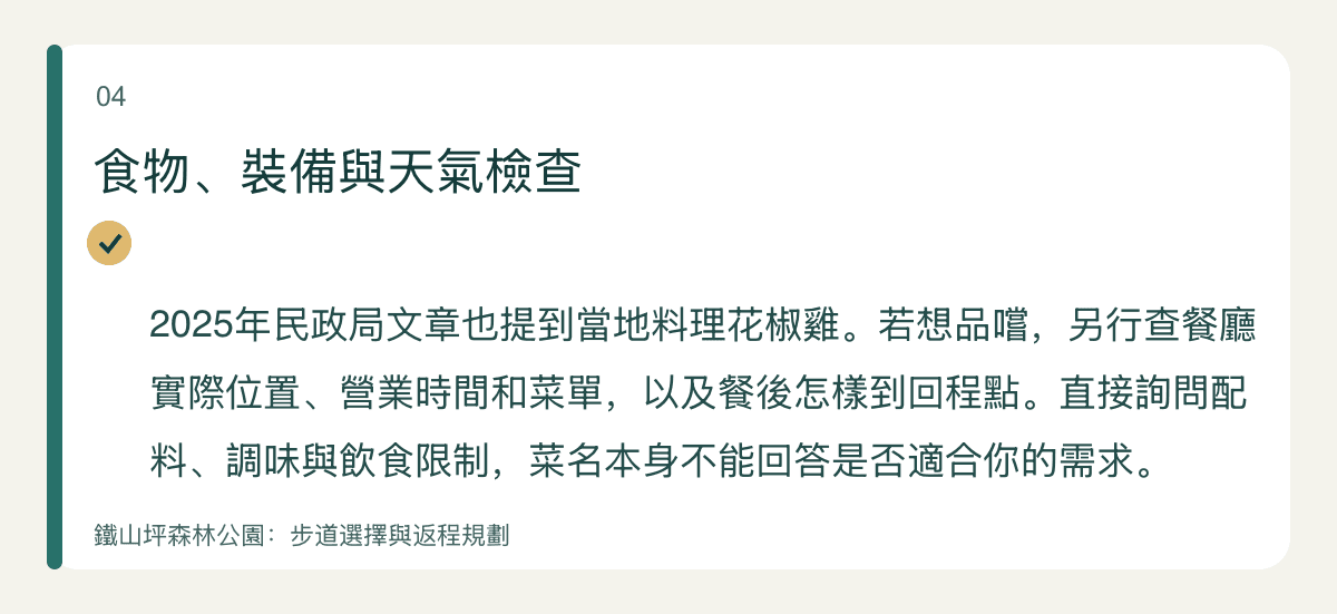食物、裝備與天氣檢查 — 2025年民政局文章也提到當地料理花椒雞。若想品嚐,另行查餐廳實際位置、營業時間和菜單,以及餐後怎樣到回程點。直接詢問配料、調味與飲食限制,菜名本身不能回答是否適合你的需求。