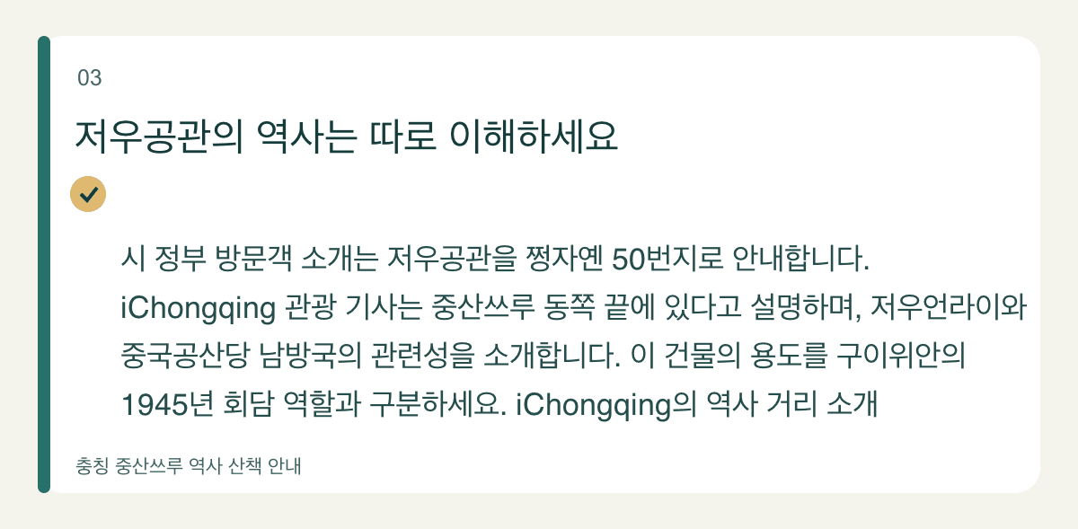 저우공관의 역사는 따로 이해하세요 — 시 정부 방문객 소개는 저우공관을 쩡자옌 50번지로 안내합니다. iChongqing 관광 기사는 중산쓰루 동쪽 끝에 있다고 설명하며, 저우언라이와 중국공산당 남방국의 관련성을 소개합니다. 이 건물의 용도를 구이위안의 1945년 회담 역할과 구분하세요. iChongqing의 역사 거리 소개
